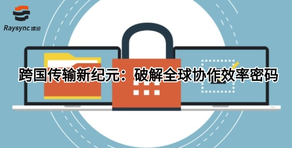 ‌跨国传输新纪元：破解全球协作效率密码‌