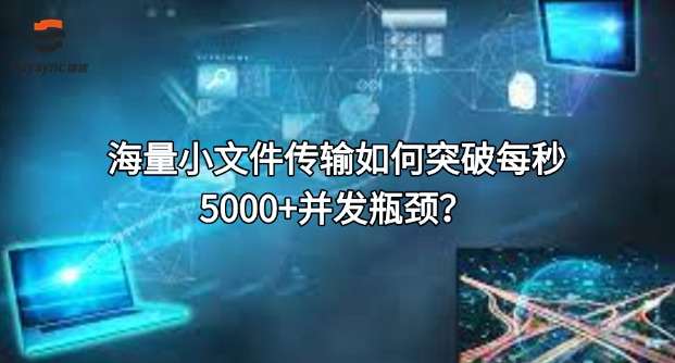 海量小文件传输如何突破每秒5000+并发瓶颈？‌