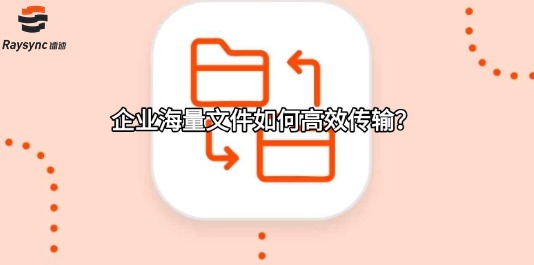企业海量文件如何高效传输?