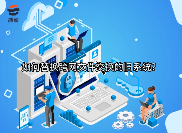如何替换跨网文件交换的旧系统？
