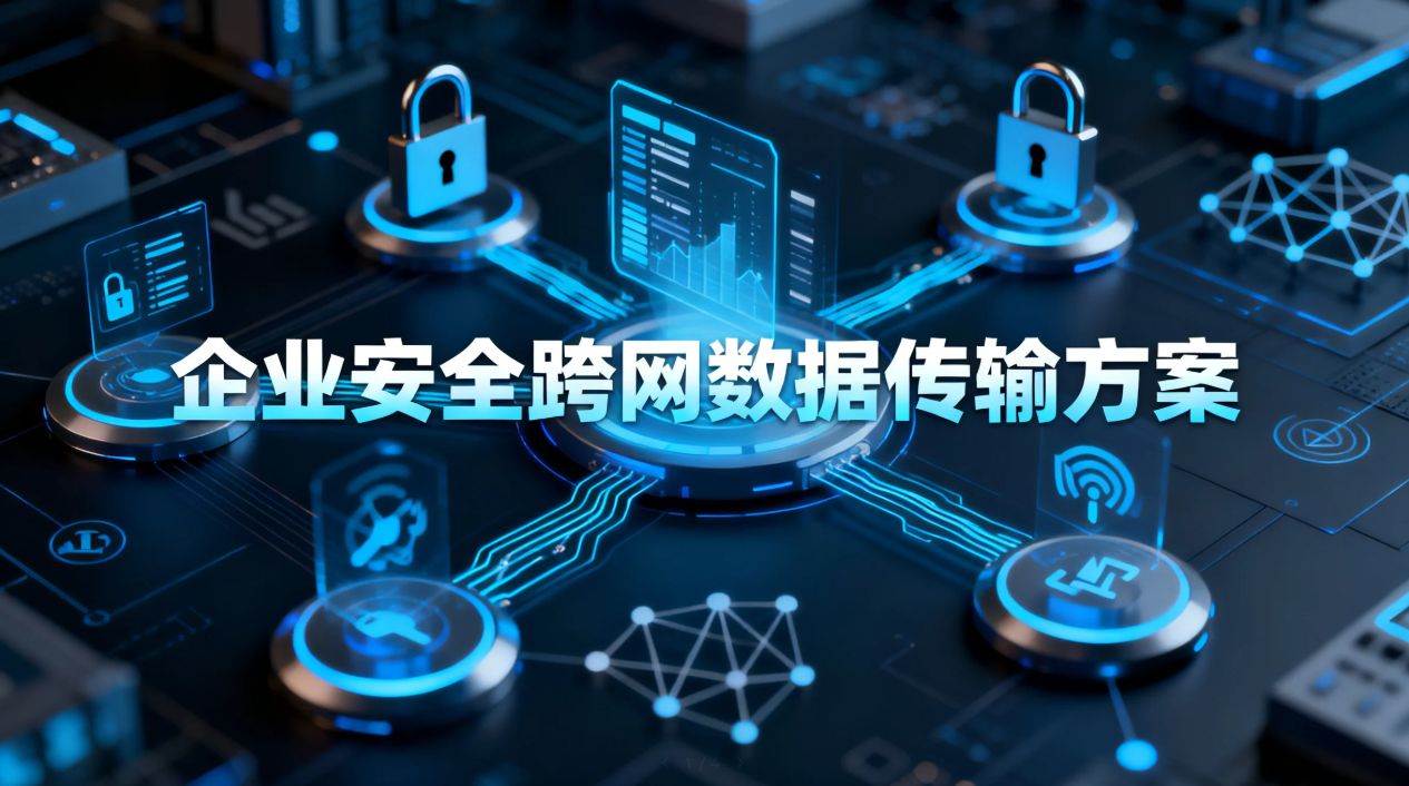 告别跨网传输慢、泄密、难审计!企业安全跨网数据传输方案