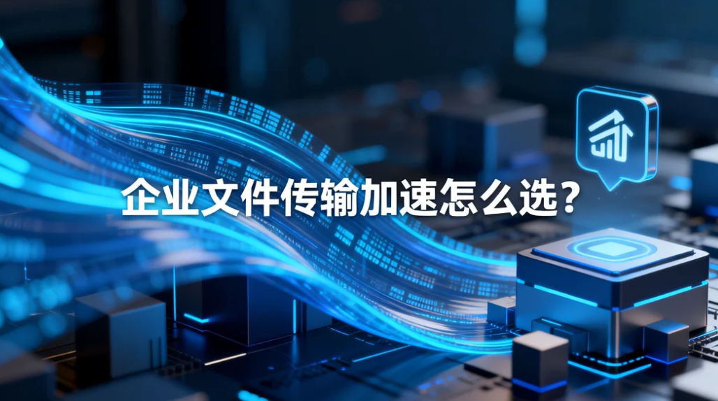企业文件传输加速怎么选?自研协议实现高速稳定传文件