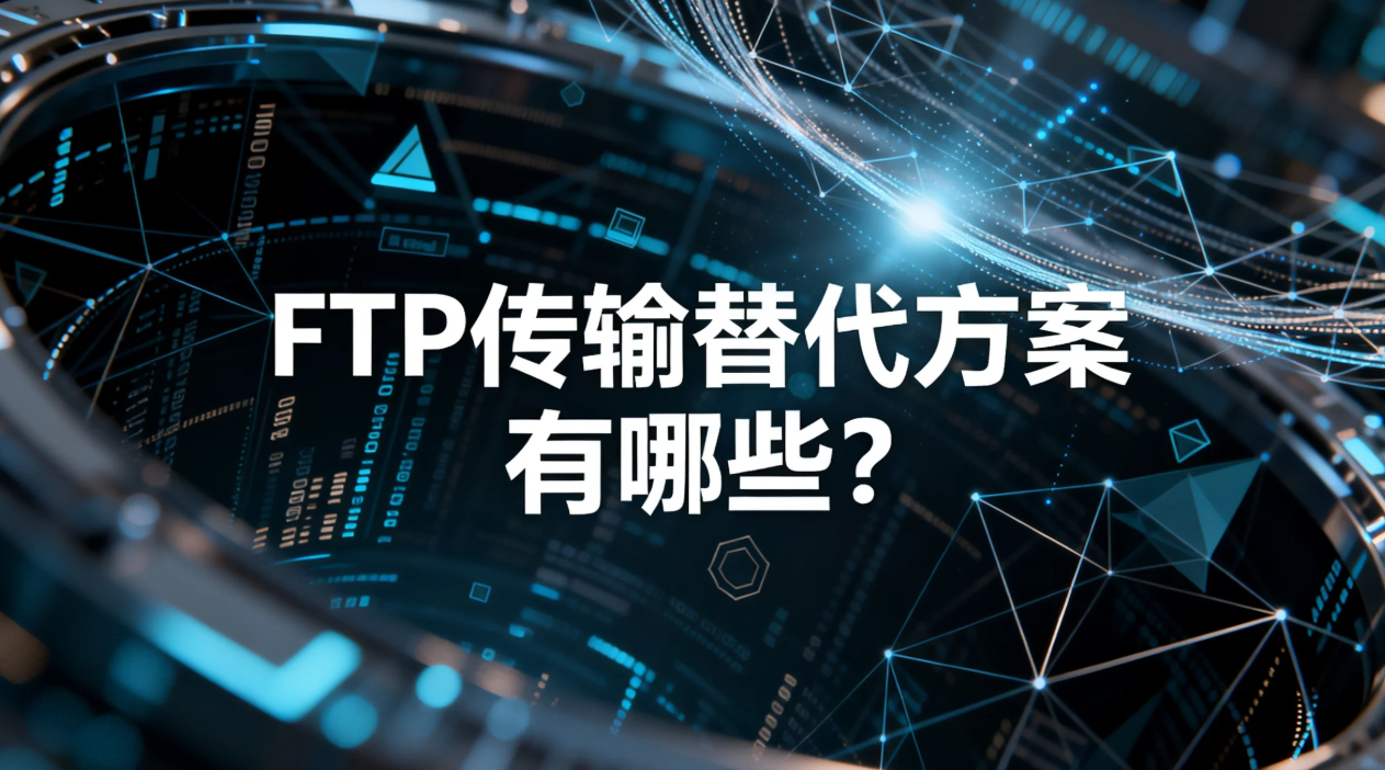 FTP传输替代方案有哪些?企业高效平滑升级选型指南