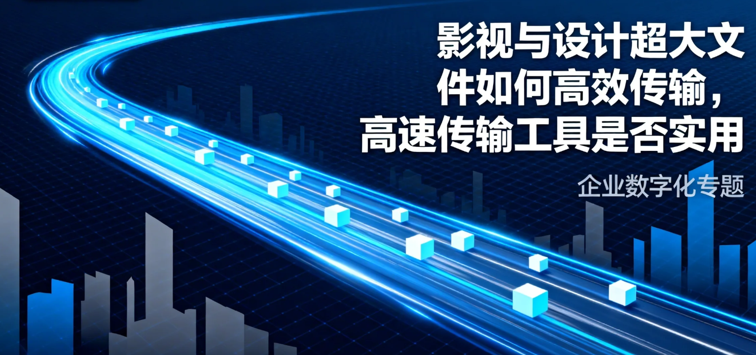 影视与设计超大文件如何高效传输，高速传输工具是否实用