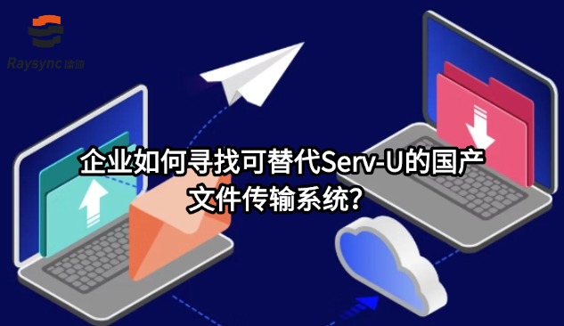 企业如何寻找可替代Serv-U的国产文件传输系统？