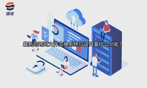 最新的跨网文件交换系统应该具备什么功能？