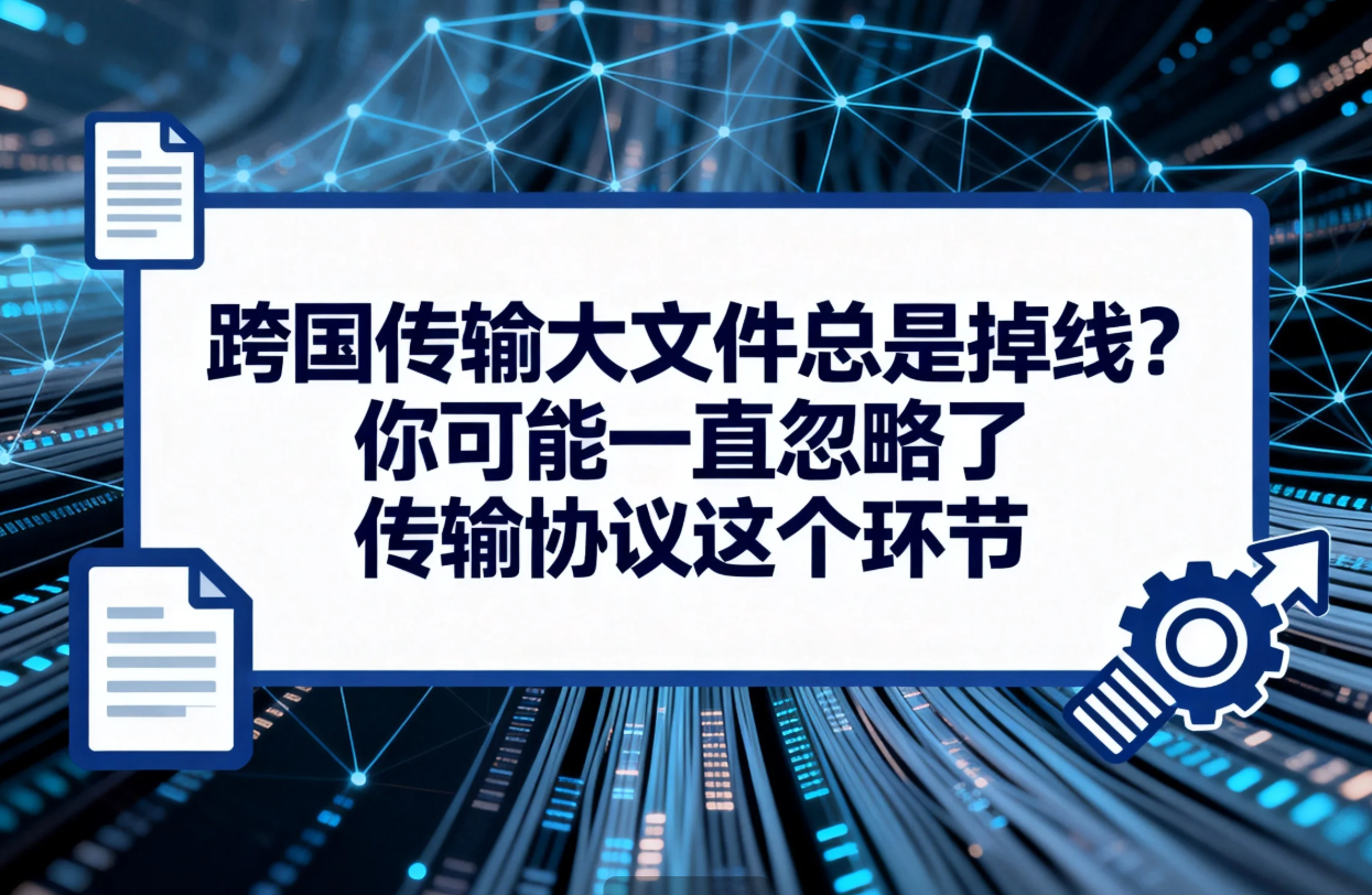 跨国传输大文件总是掉线?你可能一直忽略了传输协议这个环节