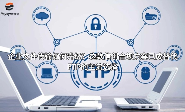 企业文件传输如何升级?这款信创合规方案已成替代FTP的主流选择