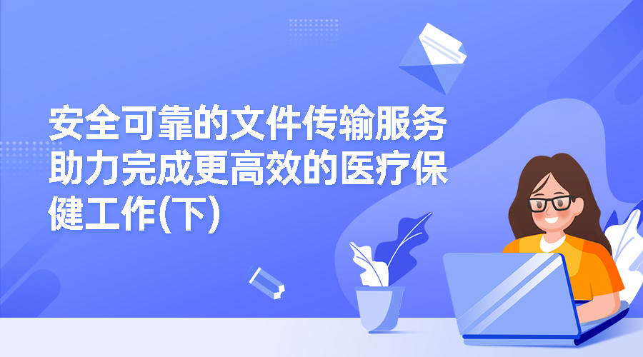 安全可靠的文件传输服务助力完成更高效的医疗保健工作(下)