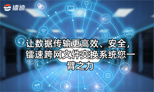 让数据传输更高效、安全,镭速跨网文件交换系统您一臂之力