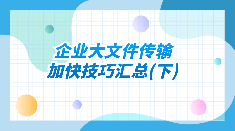 企业大文件传输加快技巧汇总(下)