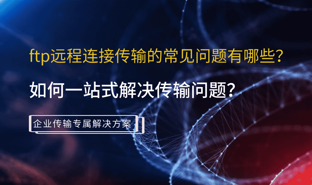 ftp远程连接传输的常见问题有哪些？如何一站式解决传输问题？