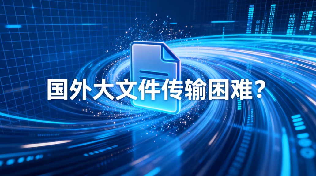 国外大文件传输困难?镭速传输,高速稳定的跨境大文件传输方案