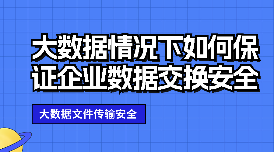 大数据情况下如何保证企业数据交换安全