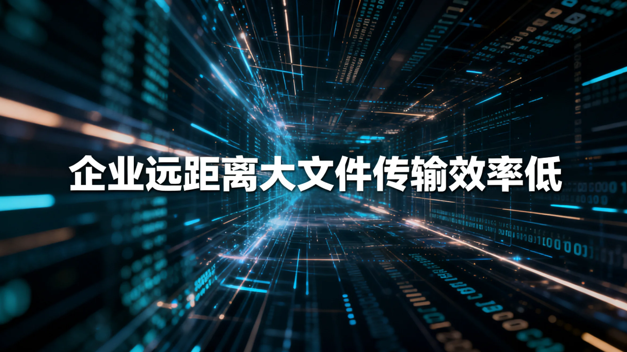 企业远距离大文件传输效率低?弱网环境下如何保障高速稳定传输