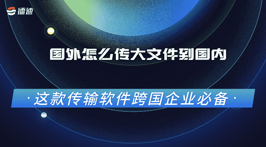 国外怎么传大文件到国内，这款传输软件跨国企业必备