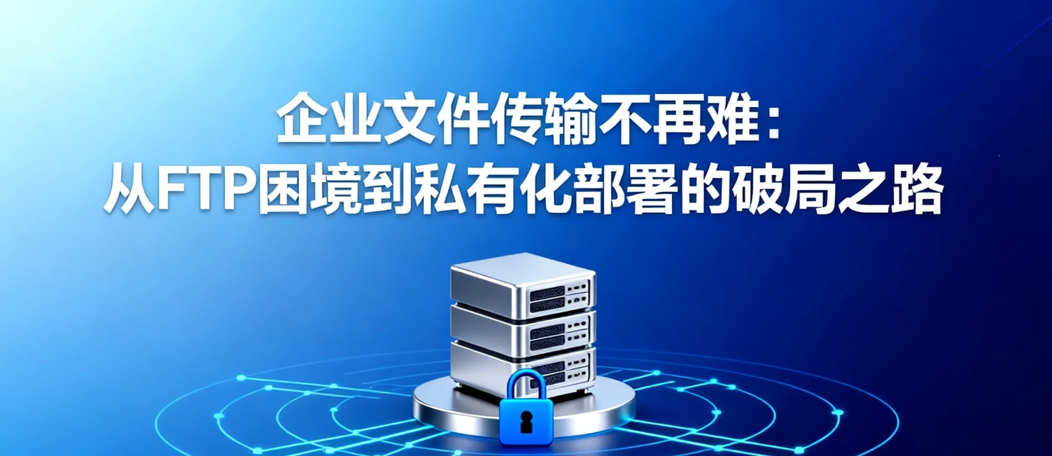 企业文件传输不再难:从FTP困境到私有化部署的破局之路