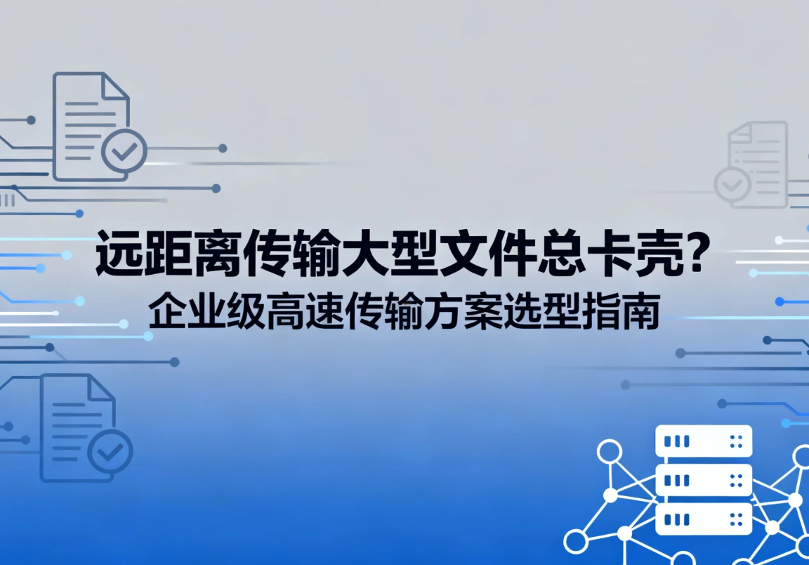 远距离传输大型文件总卡壳?企业级高速传输方案选型指南