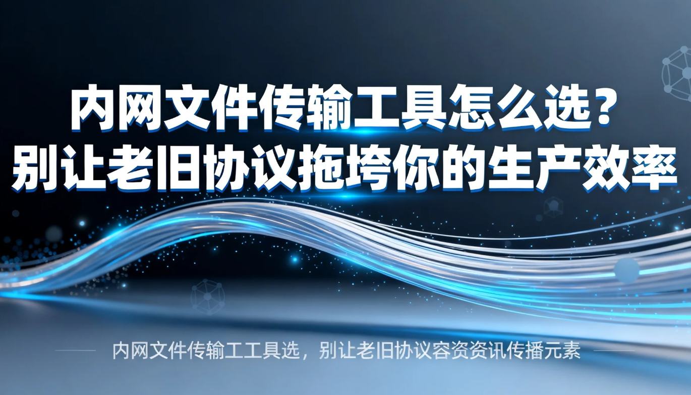 内网文件传输工具怎么选？别让老旧协议拖垮你的生产效率