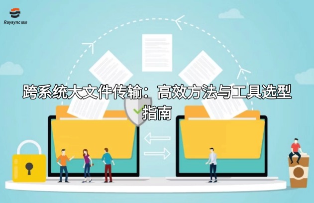 跨系统大文件传输：高效方法与工具选型指南