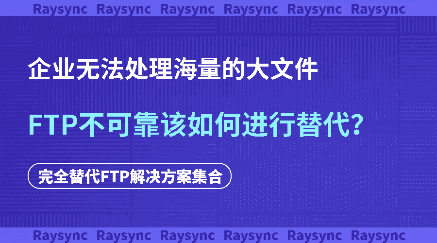 企业无法处理海量的大文件，FTP不可靠该如何进行替代？