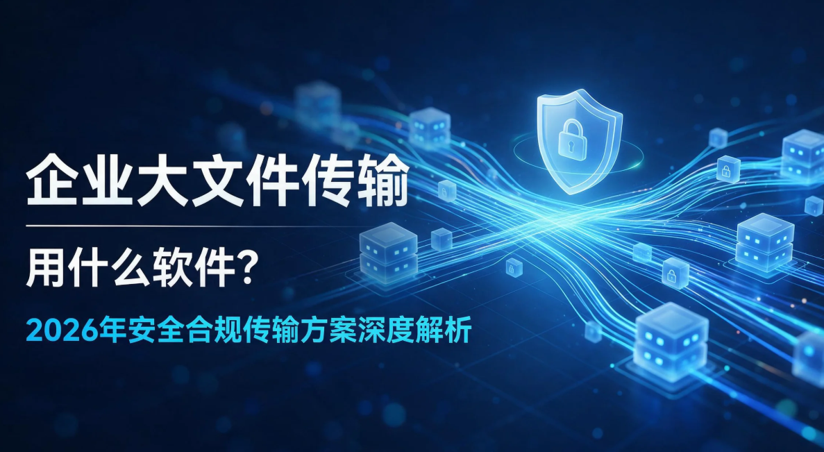 企业大文件传输用什么软件?2026年安全合规传输方案深度解析
