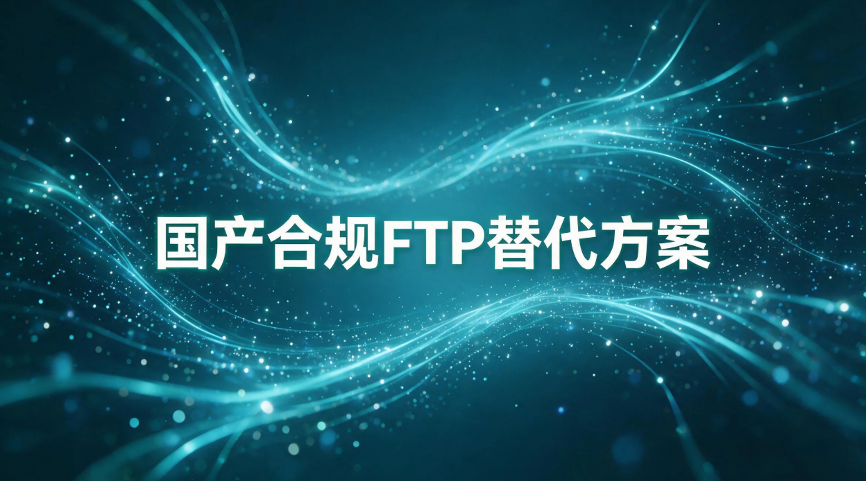 国产合规FTP替代方案,解决传统FTP安全与效率难题