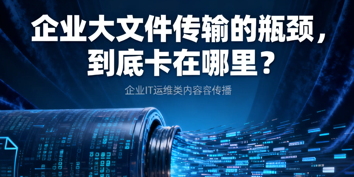 企业大文件传输的瓶颈，到底卡在哪里？