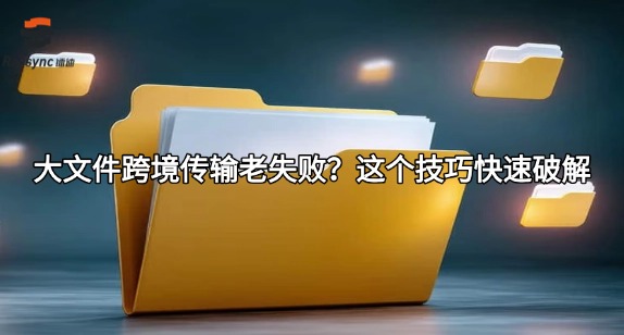 大文件跨境传输老失败？这个技巧快速破解