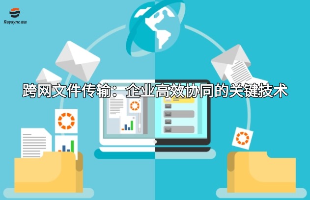 跨网文件传输：企业高效协同的关键技术