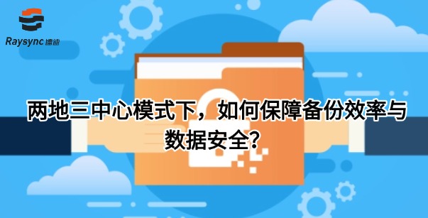 两地三中心模式下，如何保障备份效率与数据安全？