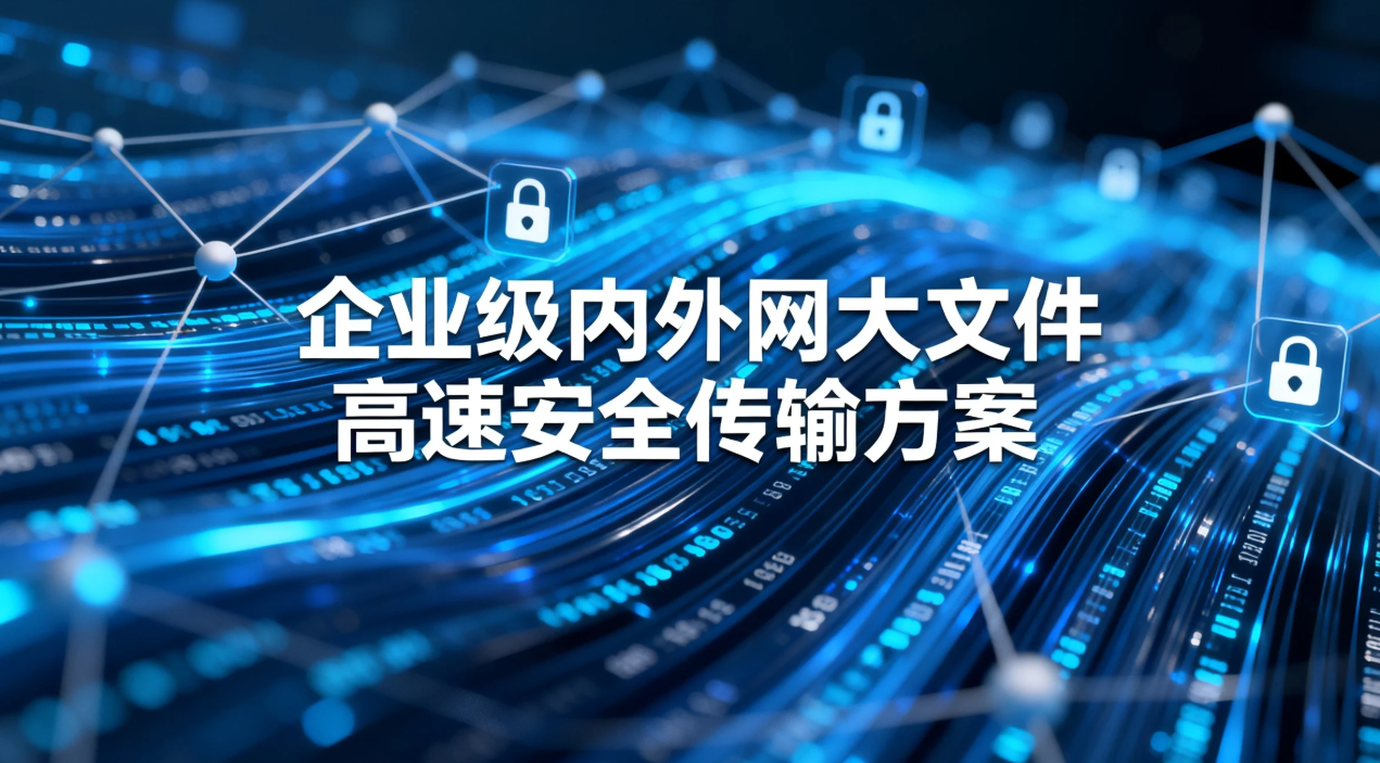 替代传统FTP/网盘，企业级内外网大文件高速安全传输方