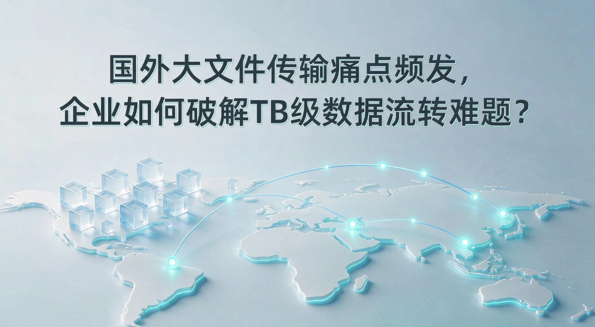 国外大文件传输痛点频发,企业如何破解TB级数据流转难题?