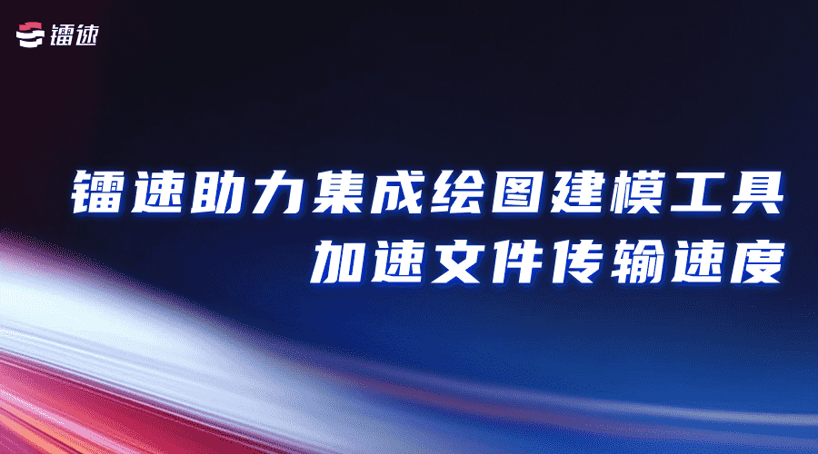 镭速助力集成绘图建模工具加速文件传输速度