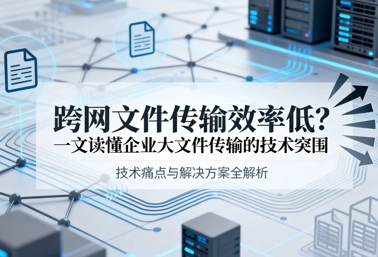 跨网文件传输效率低？一文读懂企业大文件传输的技术突围