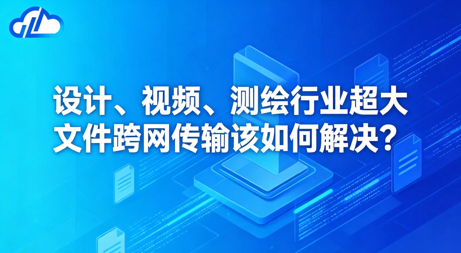 设计、视频、测绘行业超大文件跨网传输该如何解决？