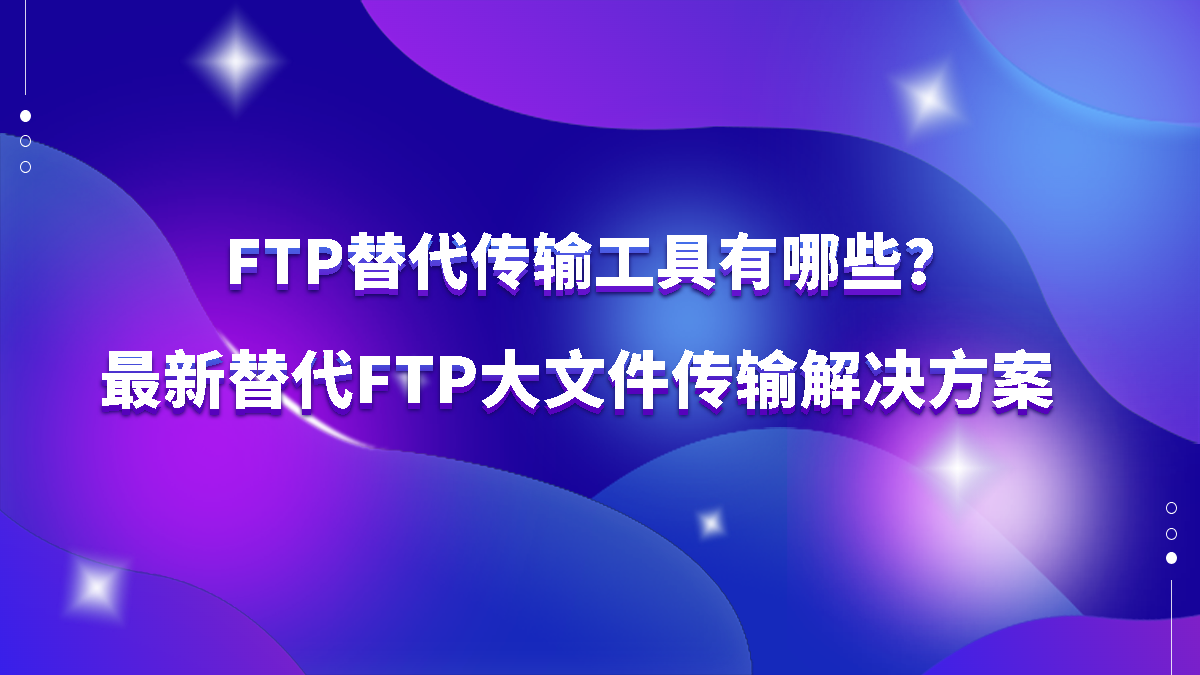 FTP替代传输工具有哪些？最新替代FTP大文件传输解决方案