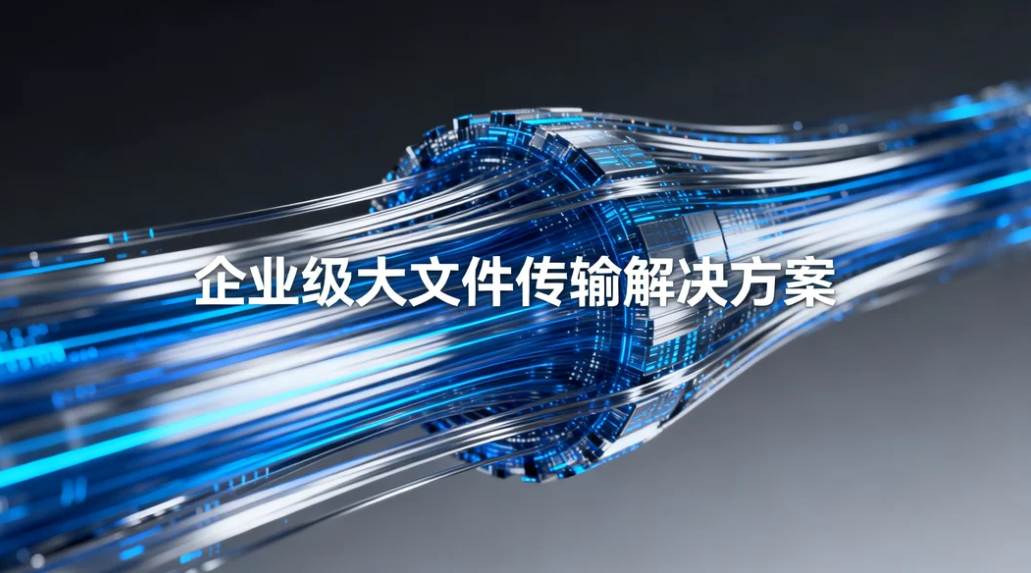 企业级大文件传输解决方案,支持信创环境与全流程审计追溯