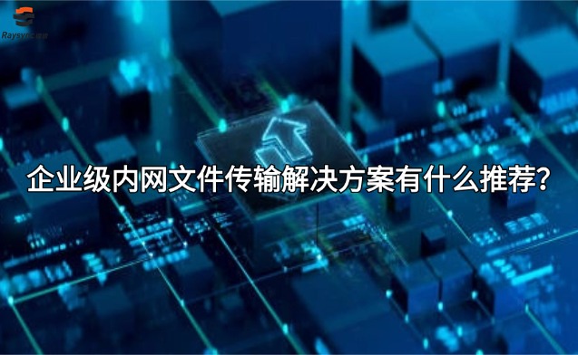 企业级内网文件传输解决方案有什么推荐?