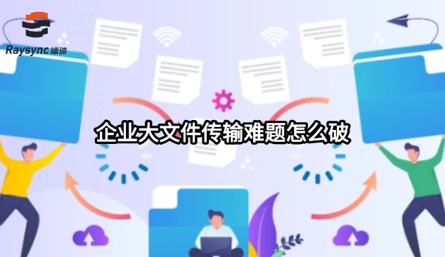 企业大文件传输难题怎么破？