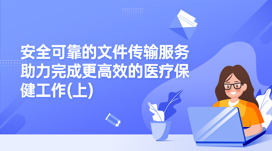 安全可靠的文件传输服务助力完成更高效的医疗保健工作(上)