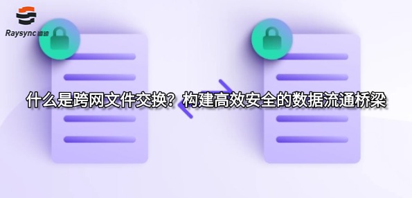 什么是跨网文件交换?构建高效安全的数据流通桥梁