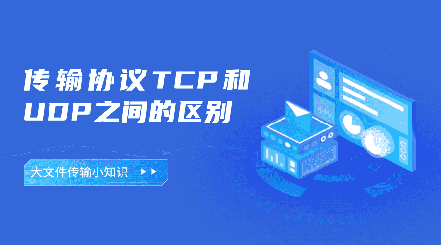 大文件传输小知识 | 传输协议TCP和UDP之间的区别