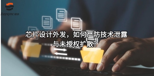 芯片设计外发，如何严防技术泄露与未授权扩散？
