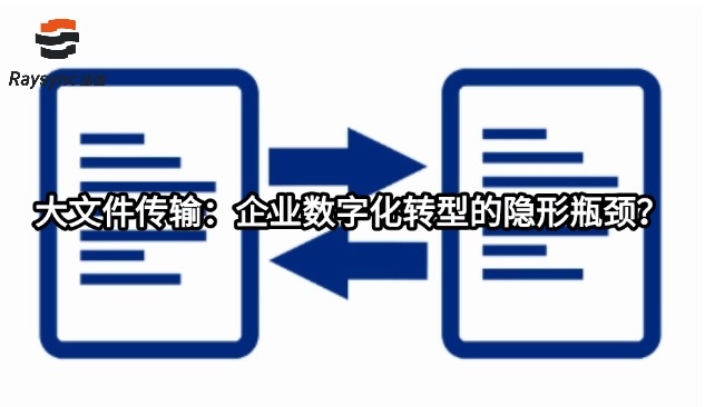 大文件传输：企业数字化转型的隐形瓶颈？