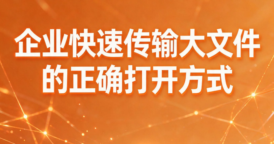 企业快速传输大文件的正确打开方式