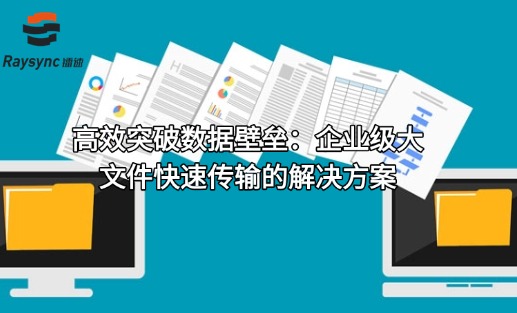 高效突破数据壁垒:企业级大文件快速传输的解决方案