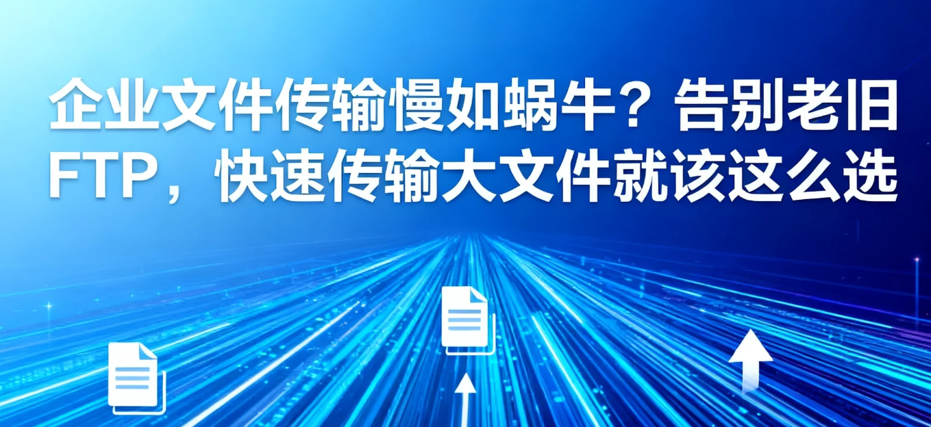 企业文件传输慢如蜗牛?告别老旧FTP,快速传输大文件就该这么选
