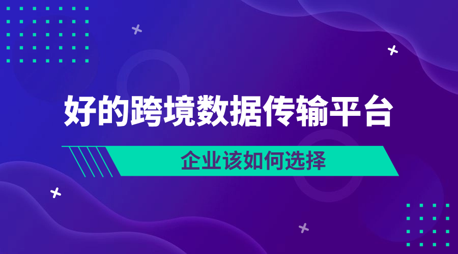 企业该如何选择好的跨境数据传输平台