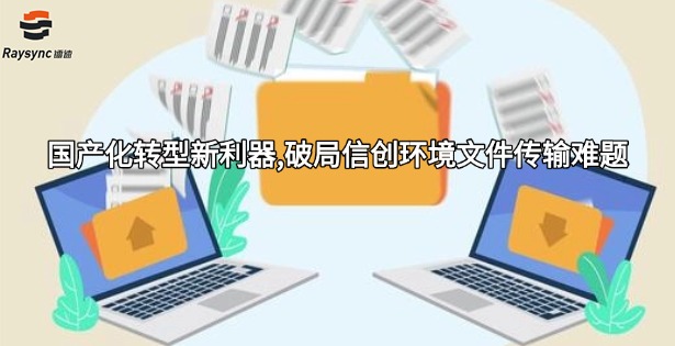 国产化转型新利器,破局信创环境文件传输难题
